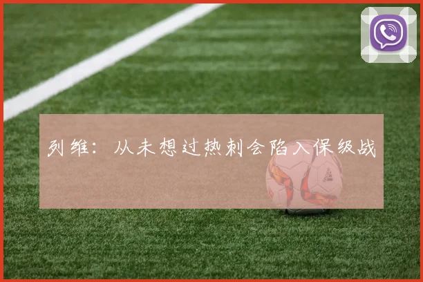 列维：从未想过热刺会陷入保级战