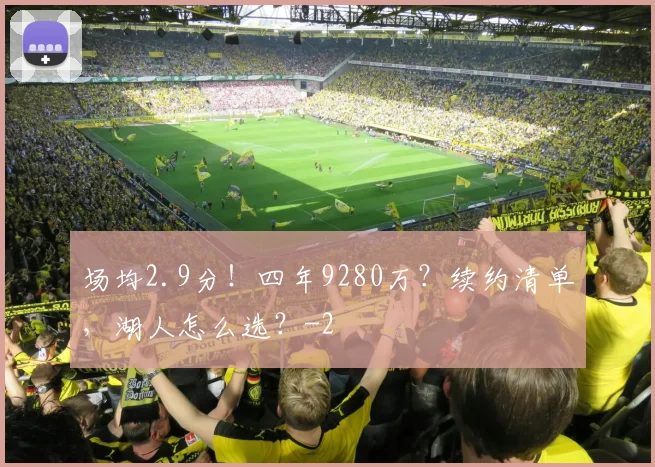场均2.9分！四年9280万？续约清单，湖人怎么选？