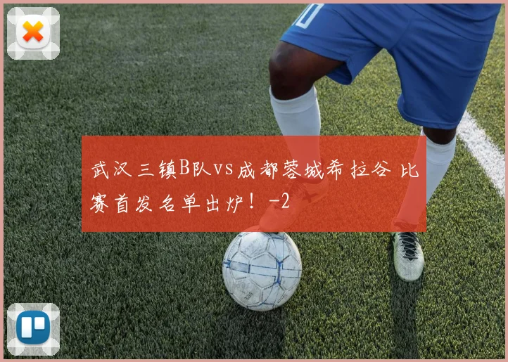 武汉三镇B队vs成都蓉城希拉谷 比赛首发名单出炉！
