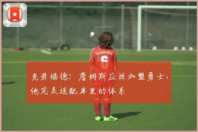 克劳福德：詹姆斯应该加盟勇士，他完美适配库里的体系