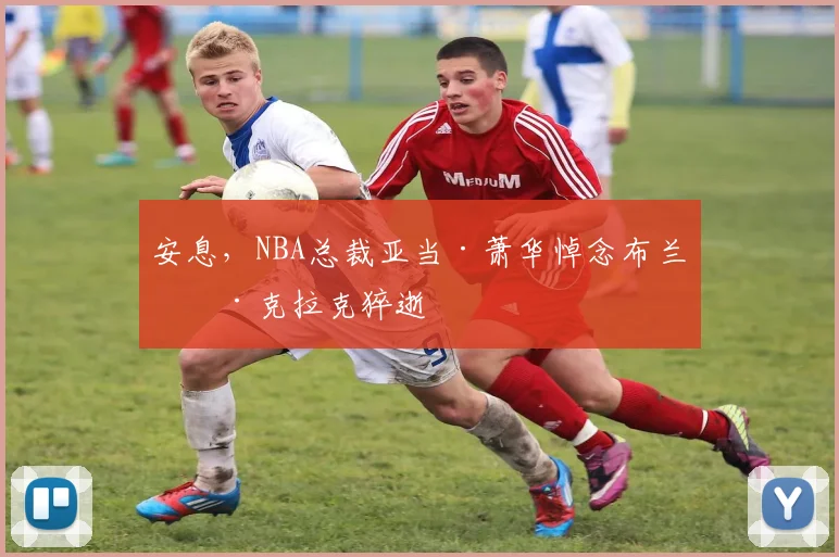 安息，NBA总裁亚当·萧华悼念布兰登·克拉克猝逝