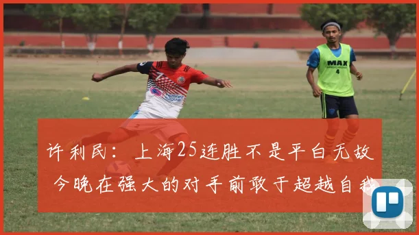 许利民：上海25连胜不是平白无故 今晚在强大的对手前敢于超越自我