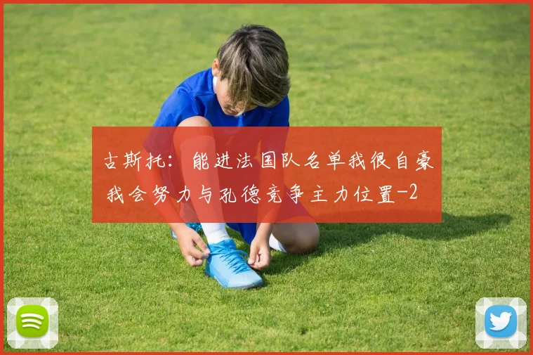 古斯托：能进法国队名单我很自豪 我会努力与孔德竞争主力位置