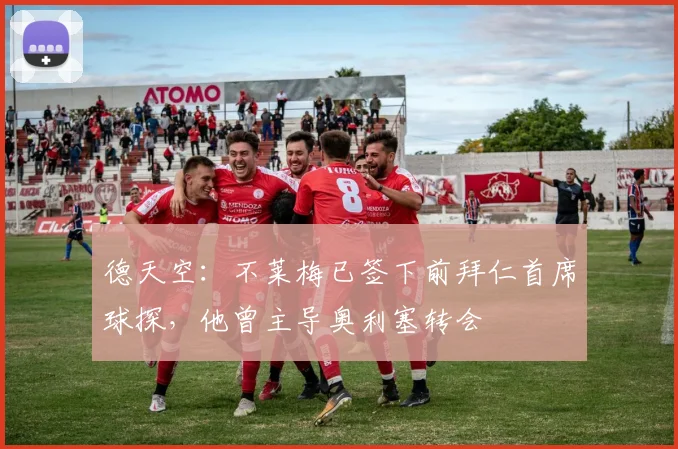 德天空：不莱梅已签下前拜仁首席球探，他曾主导奥利塞转会