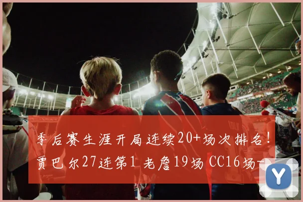 季后赛生涯开局连续20+场次排名！贾巴尔27连第1 老詹19场 CC16场