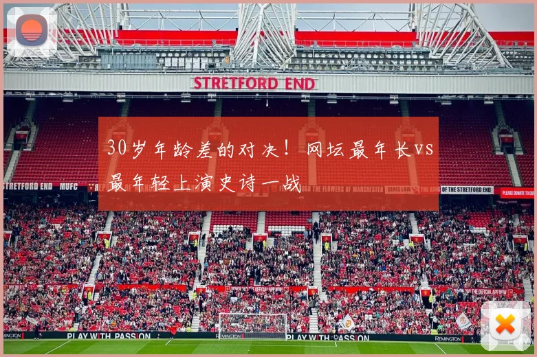 30岁年龄差的对决！网坛最年长vs最年轻上演史诗一战