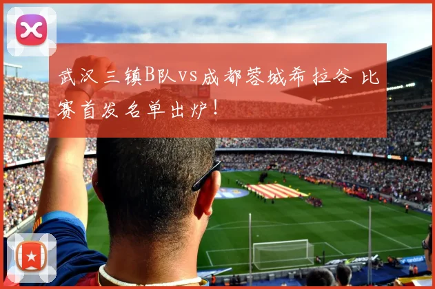 武汉三镇B队vs成都蓉城希拉谷 比赛首发名单出炉！