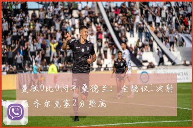 曼联0比0闷平桑德兰：全场仅1次射正 齐尔克塞2分垫底