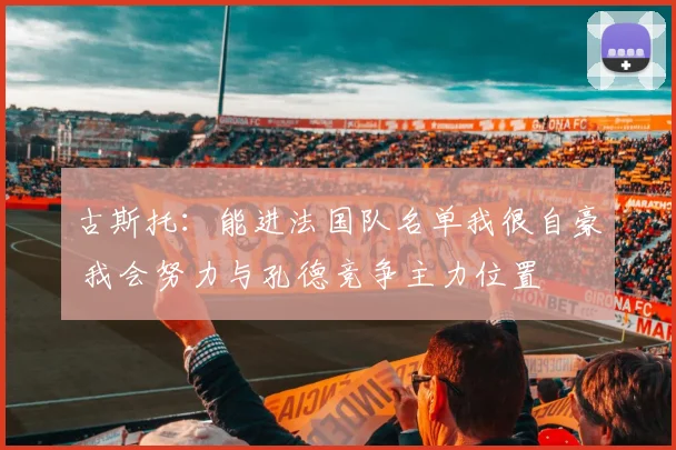 古斯托：能进法国队名单我很自豪 我会努力与孔德竞争主力位置