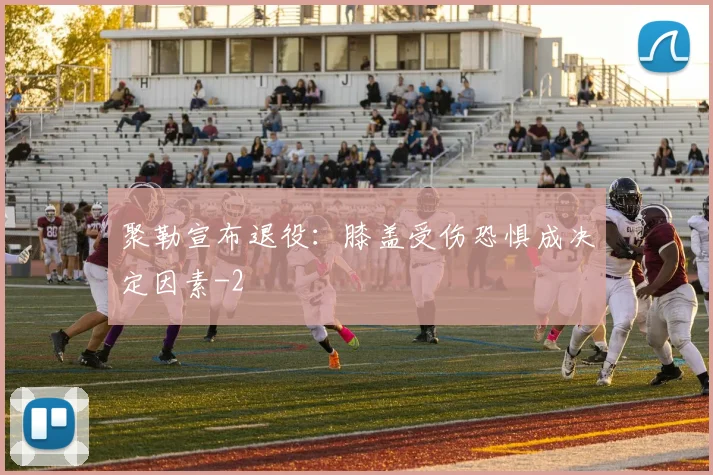 聚勒宣布退役：膝盖受伤恐惧成决定因素