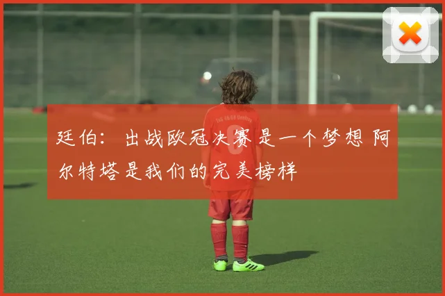 廷伯：出战欧冠决赛是一个梦想 阿尔特塔是我们的完美榜样