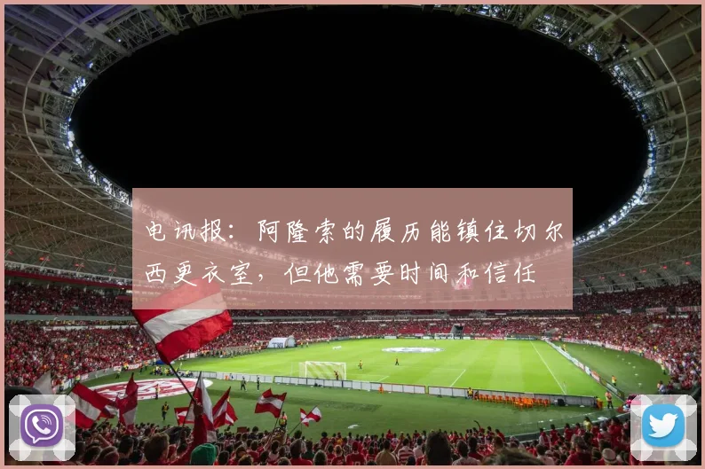 电讯报：阿隆索的履历能镇住切尔西更衣室，但他需要时间和信任