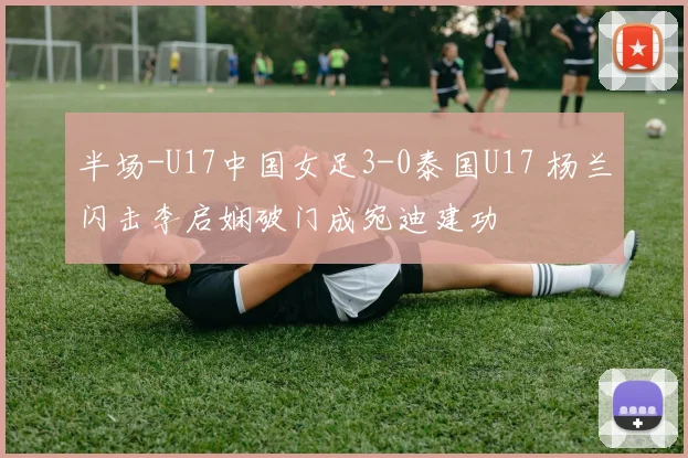 半场-U17中国女足3-0泰国U17 杨兰闪击李启娴破门成宛迪建功
