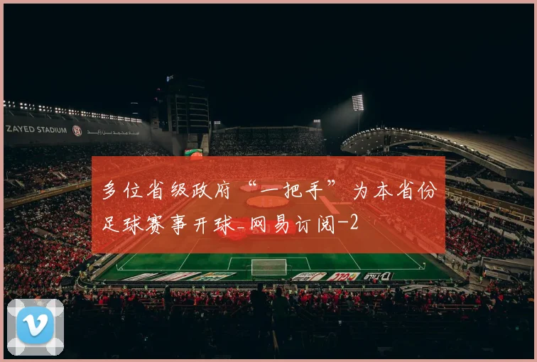 多位省级政府“一把手”为本省份足球赛事开球_网易订阅