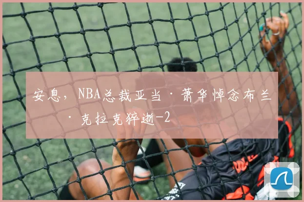 安息，NBA总裁亚当·萧华悼念布兰登·克拉克猝逝