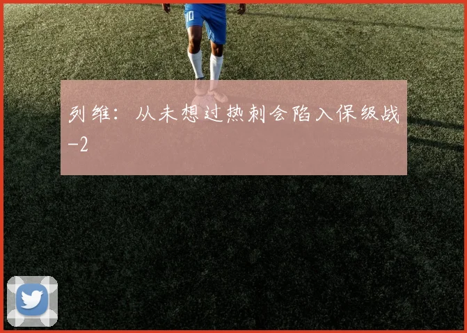 列维：从未想过热刺会陷入保级战