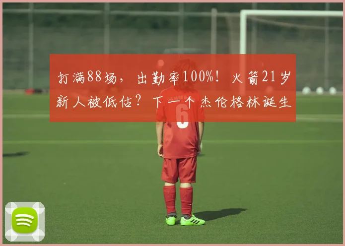 打满88场，出勤率100%！火箭21岁新人被低估？下一个杰伦格林诞生