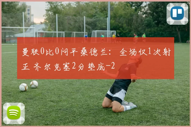 曼联0比0闷平桑德兰：全场仅1次射正 齐尔克塞2分垫底
