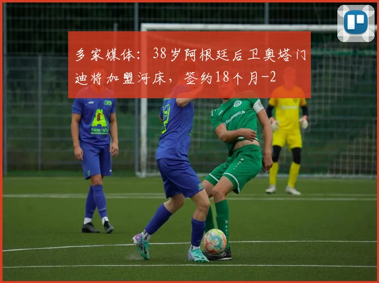 多家媒体：38岁阿根廷后卫奥塔门迪将加盟河床，签约18个月