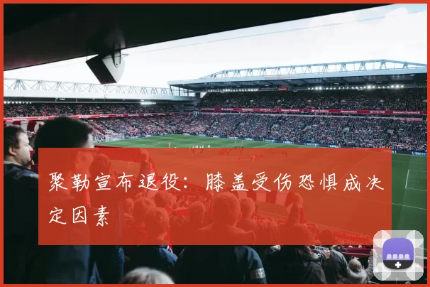 聚勒宣布退役：膝盖受伤恐惧成决定因素