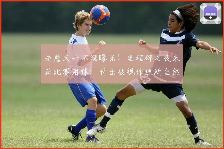 老詹又一不满曝光！里程碑之夜未获比赛用球：付出被视作理所当然