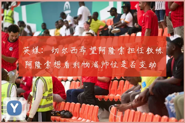 英媒：切尔西希望阿隆索担任教练 阿隆索想看利物浦帅位是否变动