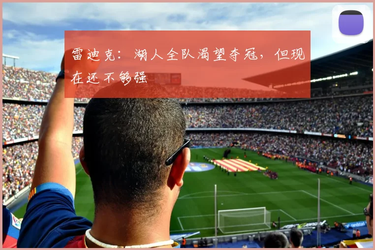 雷迪克：湖人全队渴望夺冠，但现在还不够强