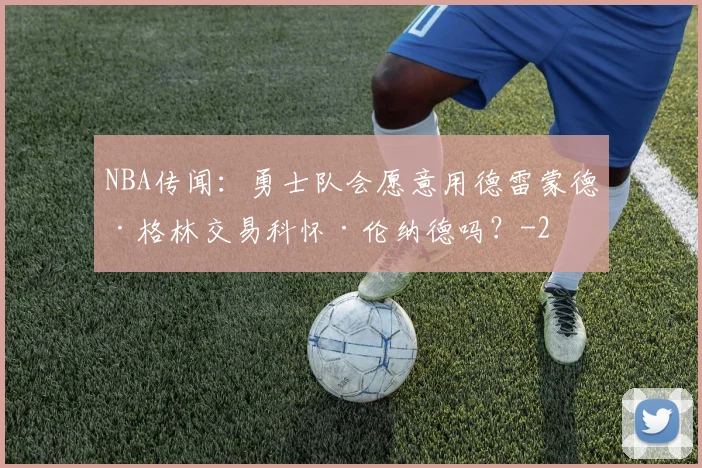 NBA传闻：勇士队会愿意用德雷蒙德·格林交易科怀·伦纳德吗？