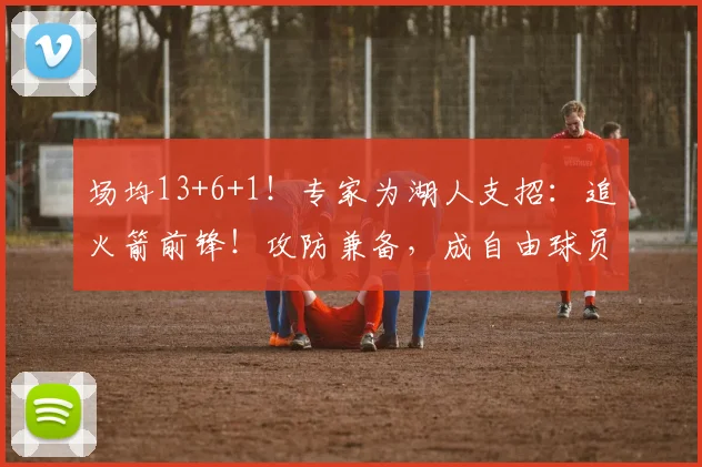 场均13+6+1！专家为湖人支招：追火箭前锋！攻防兼备，成自由球员_1