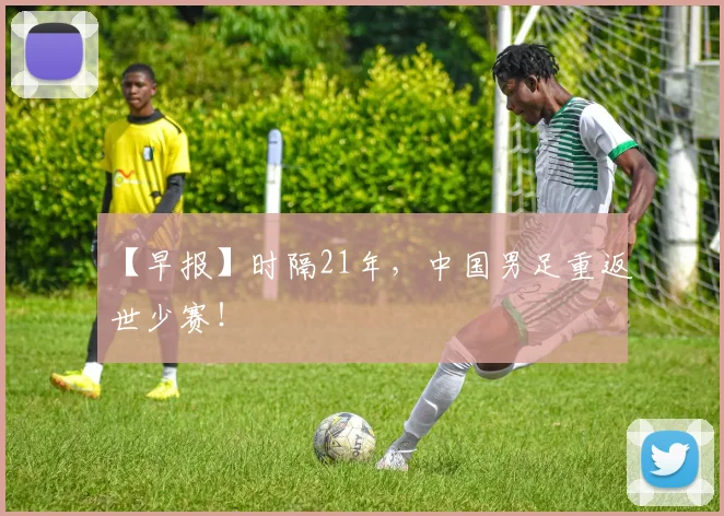 【早报】时隔21年，中国男足重返世少赛！