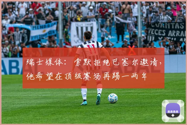瑞士媒体：索默拒绝巴塞尔邀请，他希望在顶级赛场再踢一两年