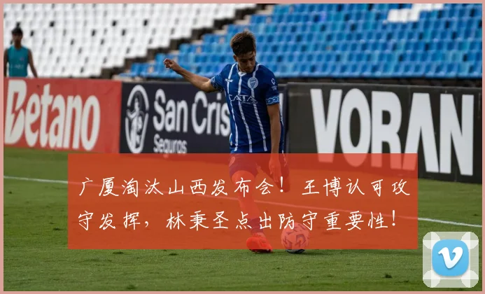 广厦淘汰山西发布会！王博认可攻守发挥，林秉圣点出防守重要性！