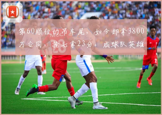 第60顺位的吊车尾，如今却拿3800万合同，抢七拿23分，成球队英雄
