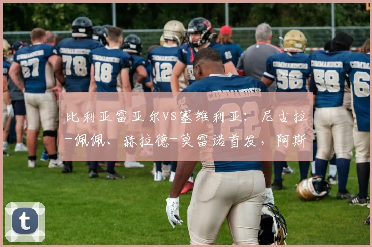 比利亚雷亚尔vs塞维利亚：尼古拉-佩佩、赫拉德-莫雷诺首发，阿斯皮利奎塔、莫派出战