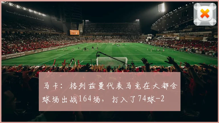 马卡：格列兹曼代表马竞在大都会球场出战164场，打入了74球