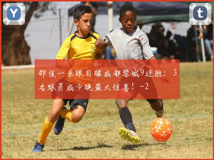 邵佳一亲眼目睹成都蓉城9连胜：3名球员成今晚最大惊喜！