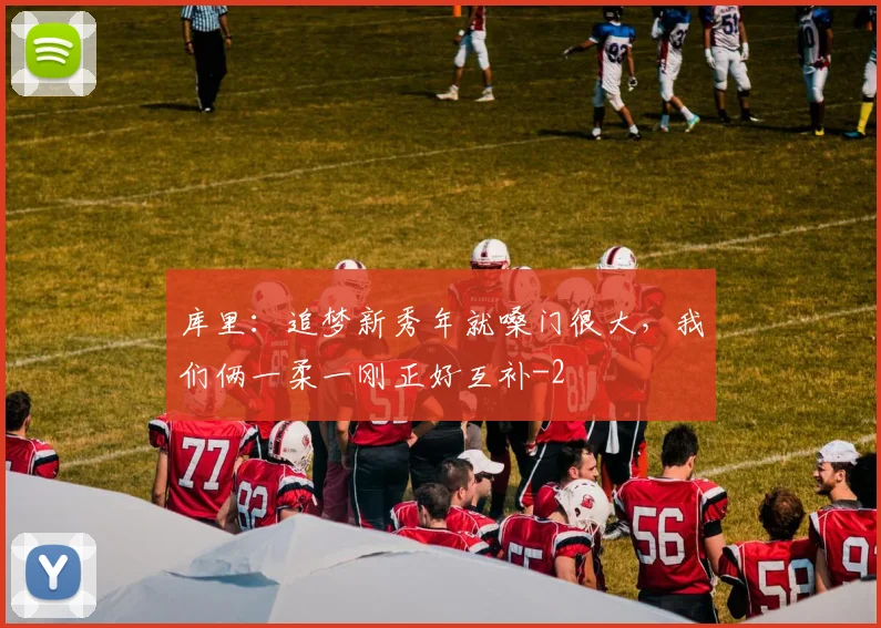 库里：追梦新秀年就嗓门很大，我们俩一柔一刚正好互补