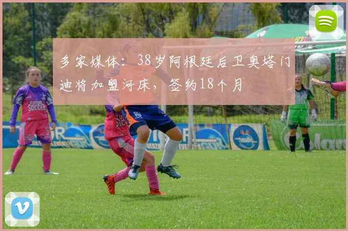 多家媒体：38岁阿根廷后卫奥塔门迪将加盟河床，签约18个月