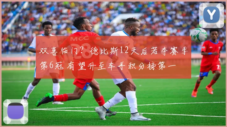 双喜临门？德比斯12天后若夺赛季第6冠 有望升至车手积分榜第一
