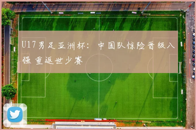 U17男足亚洲杯：中国队惊险晋级八强 重返世少赛