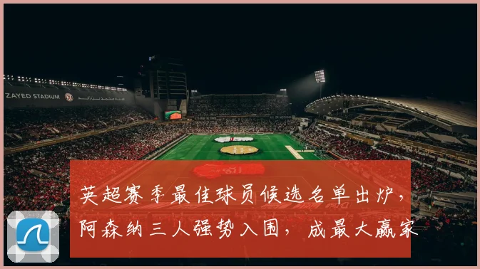 英超赛季最佳球员候选名单出炉，阿森纳三人强势入围，成最大赢家