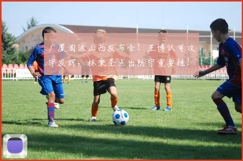广厦淘汰山西发布会！王博认可攻守发挥，林秉圣点出防守重要性！