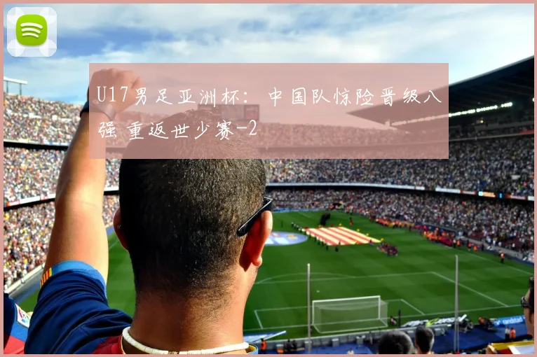 U17男足亚洲杯：中国队惊险晋级八强 重返世少赛
