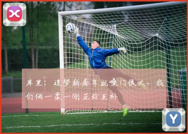 库里：追梦新秀年就嗓门很大，我们俩一柔一刚正好互补