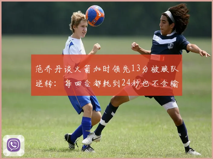 范乔丹谈火箭加时领先13分被狼队逆转：每回合都耗到24秒也不会输