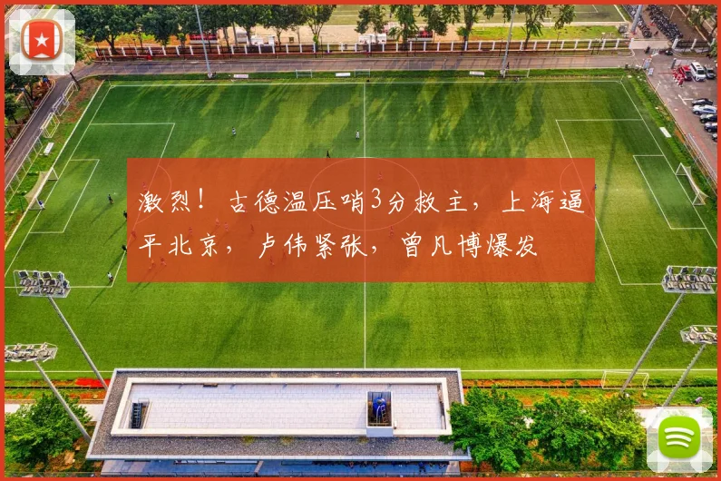 激烈！古德温压哨3分救主，上海逼平北京，卢伟紧张，曾凡博爆发