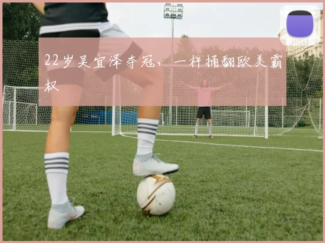 22岁吴宜泽夺冠，一杆捅翻欧美霸权