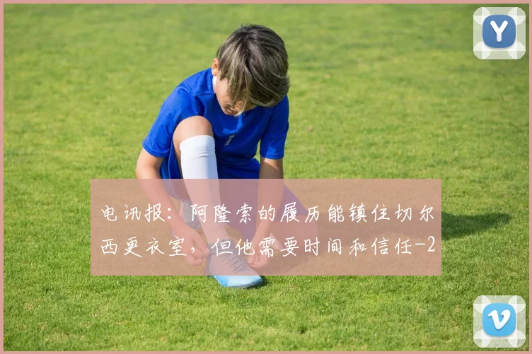 电讯报：阿隆索的履历能镇住切尔西更衣室，但他需要时间和信任