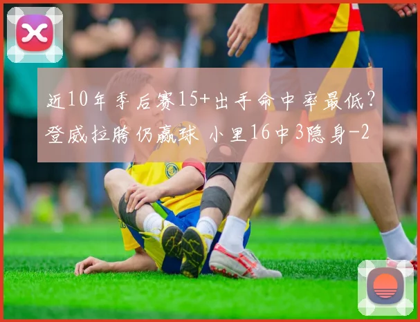近10年季后赛15+出手命中率最低？登威拉胯仍赢球 小里16中3隐身