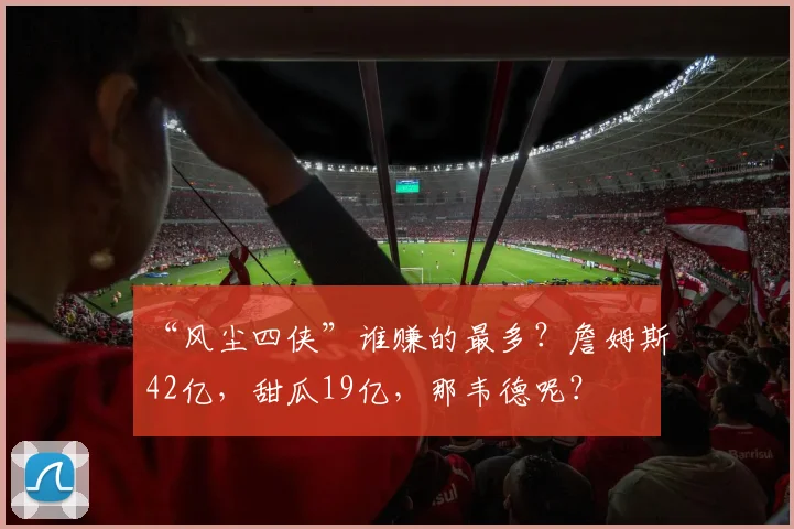 “风尘四侠”谁赚的最多？詹姆斯42亿，甜瓜19亿，那韦德呢？